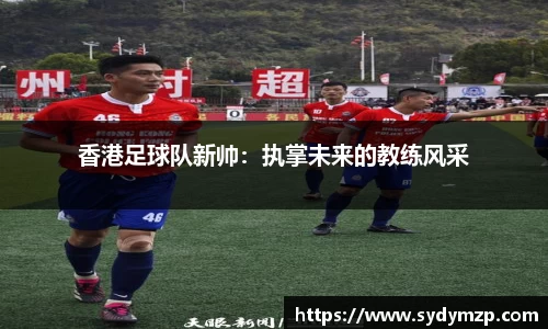 香港足球队新帅：执掌未来的教练风采