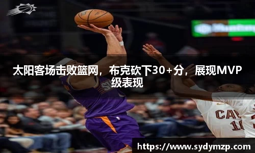 太阳客场击败篮网，布克砍下30+分，展现MVP级表现