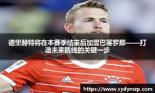 德里赫特将在本赛季结束后加盟巴塞罗那——打造未来防线的关键一步