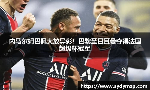 内马尔姆巴佩大放异彩！巴黎圣日耳曼夺得法国超级杯冠军