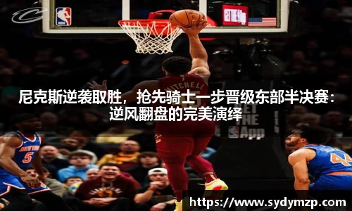 尼克斯逆袭取胜，抢先骑士一步晋级东部半决赛：逆风翻盘的完美演绎