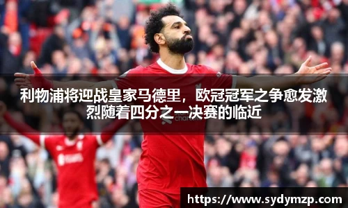 利物浦将迎战皇家马德里，欧冠冠军之争愈发激烈随着四分之一决赛的临近