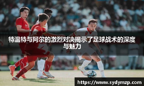 特温特与阿尔的激烈对决揭示了足球战术的深度与魅力