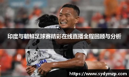 印度与朝鲜足球赛精彩在线直播全程回顾与分析