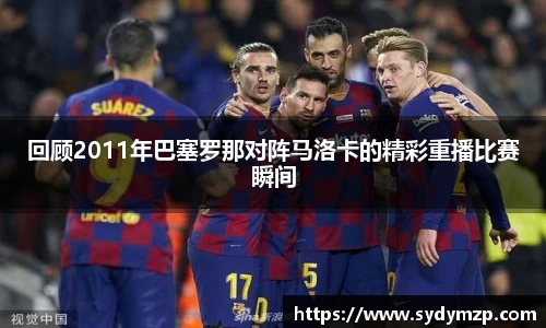 回顾2011年巴塞罗那对阵马洛卡的精彩重播比赛瞬间