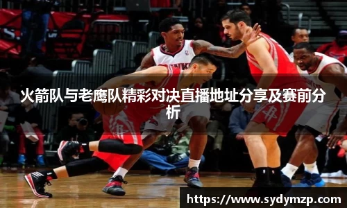 火箭队与老鹰队精彩对决直播地址分享及赛前分析