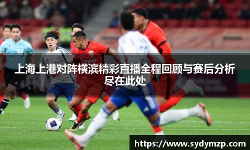 上海上港对阵横滨精彩直播全程回顾与赛后分析尽在此处