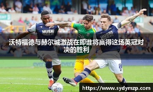 沃特福德与赫尔城激战在即谁将赢得这场英冠对决的胜利